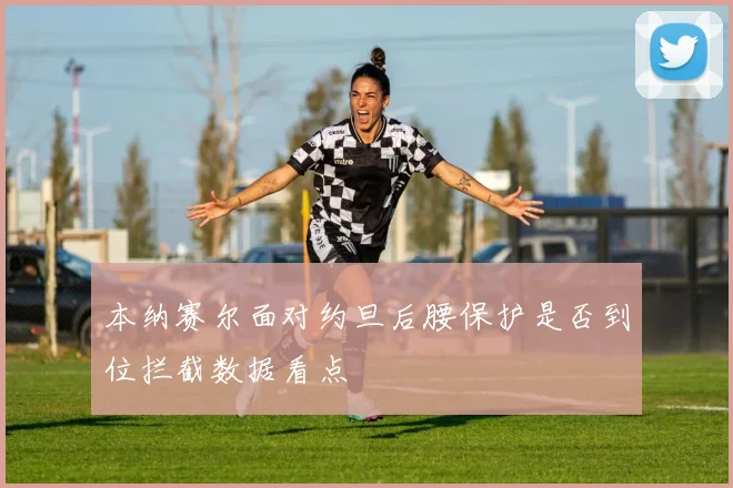 本纳赛尔面对约旦后腰保护是否到位拦截数据看点