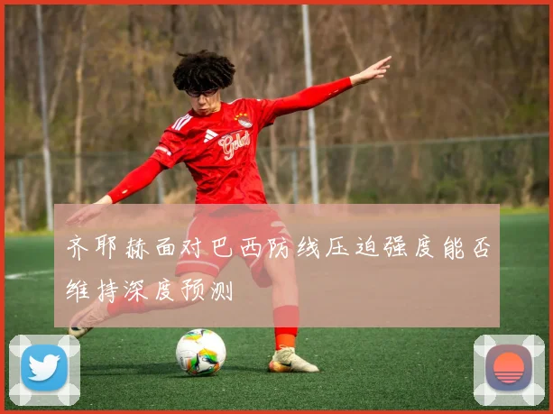 齐耶赫面对巴西防线压迫强度能否维持深度预测