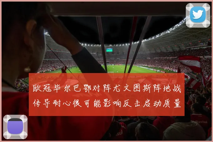 欧冠毕尔巴鄂对阵尤文图斯阵地战传导耐心很可能影响反击启动质量