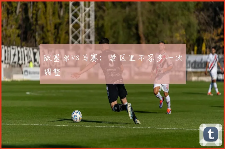 欧塞尔vs马赛：禁区里不容多一次调整