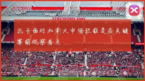 扎卡面对加拿大中场拦截是否关键赛前观察看点