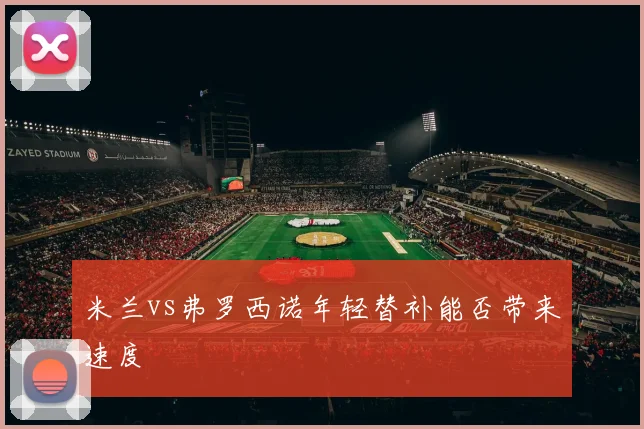 米兰vs弗罗西诺年轻替补能否带来速度