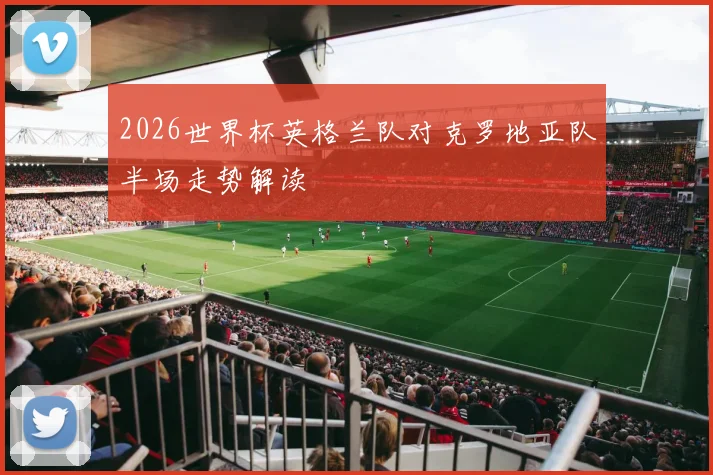2026世界杯英格兰队对克罗地亚队半场走势解读