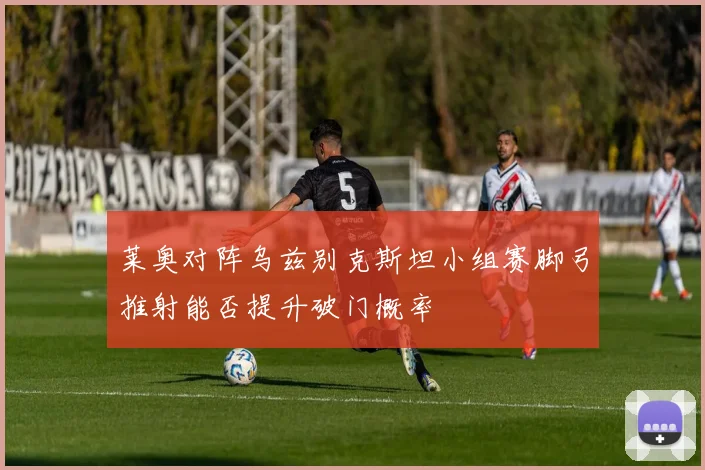 莱奥对阵乌兹别克斯坦小组赛脚弓推射能否提升破门概率