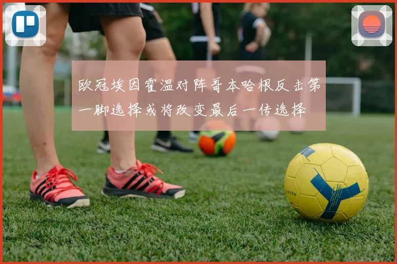 欧冠埃因霍温对阵哥本哈根反击第一脚选择或将改变最后一传选择