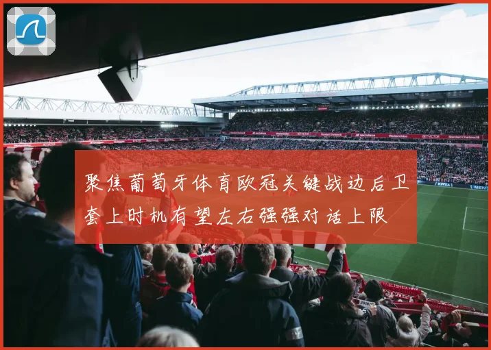 聚焦葡萄牙体育欧冠关键战边后卫套上时机有望左右强强对话上限