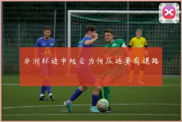 非洲杯边中结合为何压迫要有退路