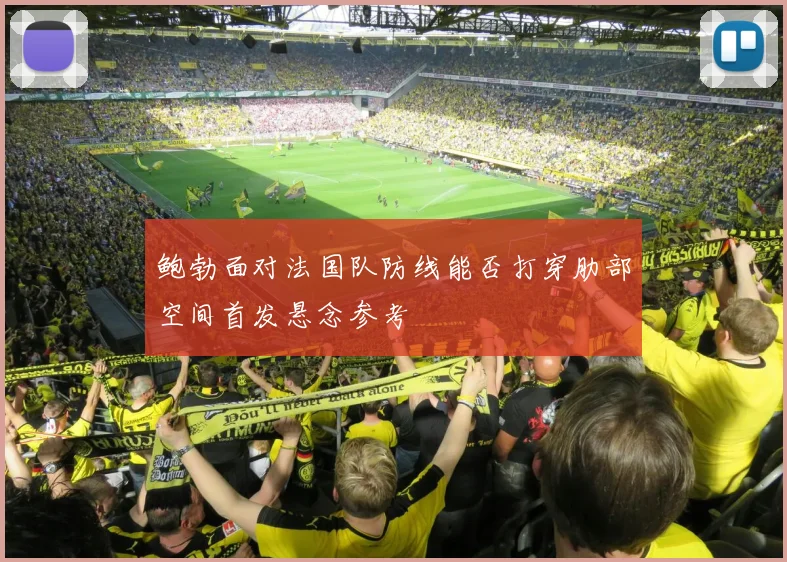 鲍勃面对法国队防线能否打穿肋部空间首发悬念参考