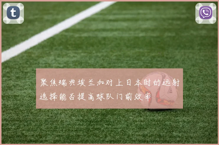 聚焦瑞典埃兰加对上日本时的远射选择能否提高球队门前效率
