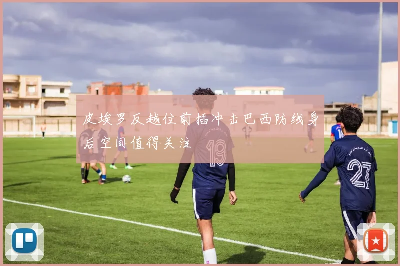 皮埃罗反越位前插冲击巴西防线身后空间值得关注