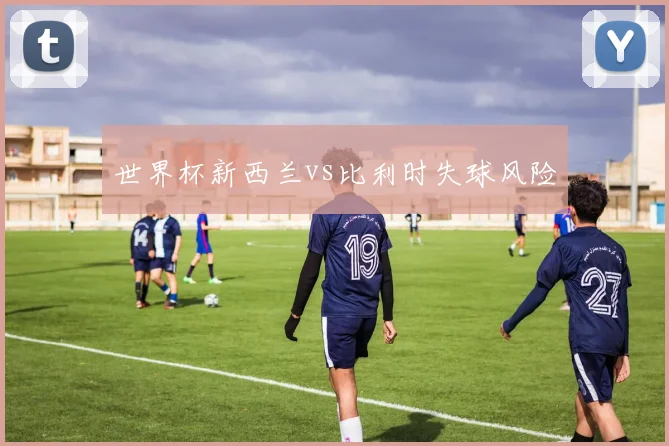 世界杯新西兰vs比利时失球风险