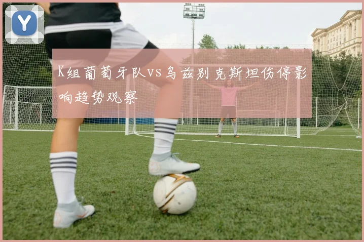 K组葡萄牙队vs乌兹别克斯坦伤停影响趋势观察