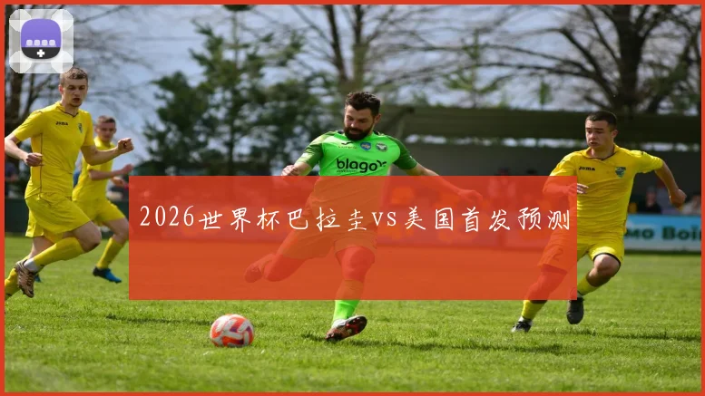 2026世界杯巴拉圭vs美国首发预测