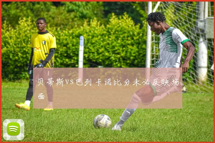 贝蒂斯vs巴列卡诺比分未必反映场面